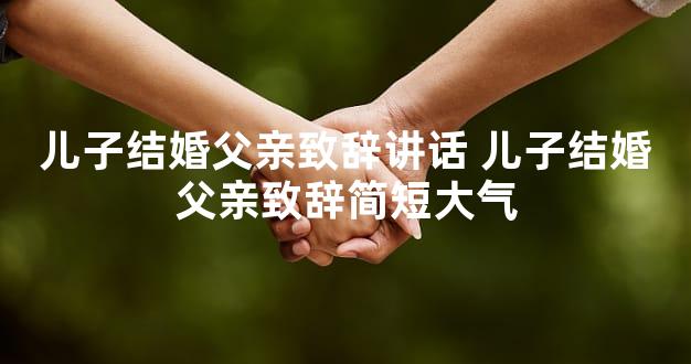 儿子结婚父亲致辞讲话 儿子结婚父亲致辞简短大气